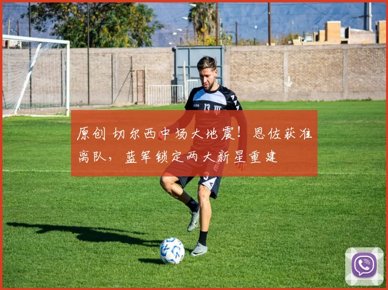 原创 切尔西中场大地震！恩佐获准离队，蓝军锁定两大新星重建