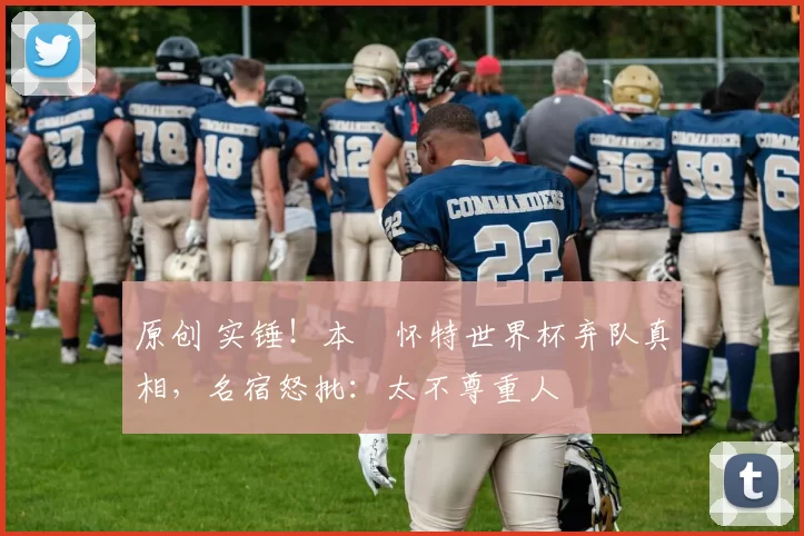 原创 实锤！本・怀特世界杯弃队真相，名宿怒批：太不尊重人