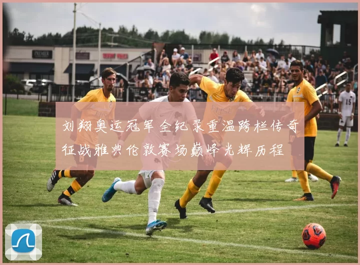 刘翔奥运冠军全纪录重温跨栏传奇征战雅典伦敦赛场巅峰光辉历程