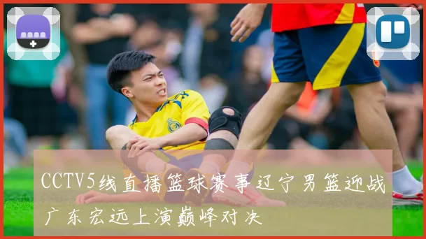 CCTV5线直播篮球赛事辽宁男篮迎战广东宏远上演巅峰对决