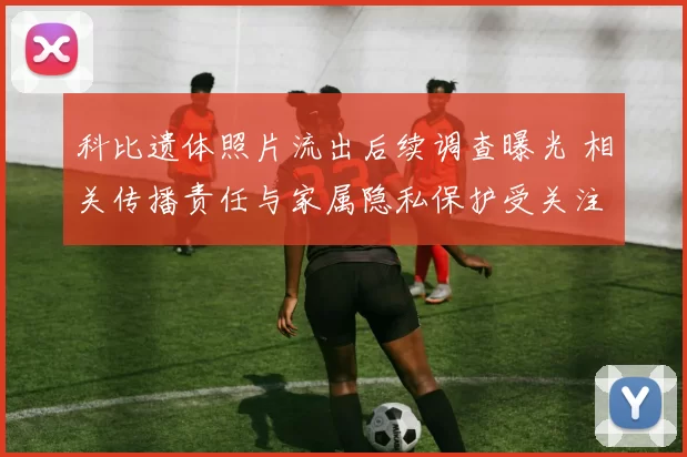 科比遗体照片流出后续调查曝光 相关传播责任与家属隐私保护受关注