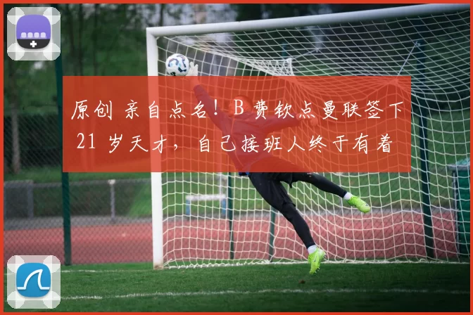 原创 亲自点名！B 费钦点曼联签下 21 岁天才，自己接班人终于有着落？