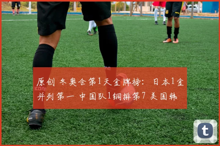 原创 冬奥会第1天金牌榜：日本1金并列第一 中国队1铜排第7 美国韩国挂零