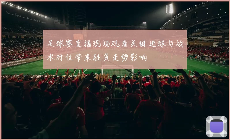 足球赛直播现场观看关键进球与战术对位带来胜负走势影响